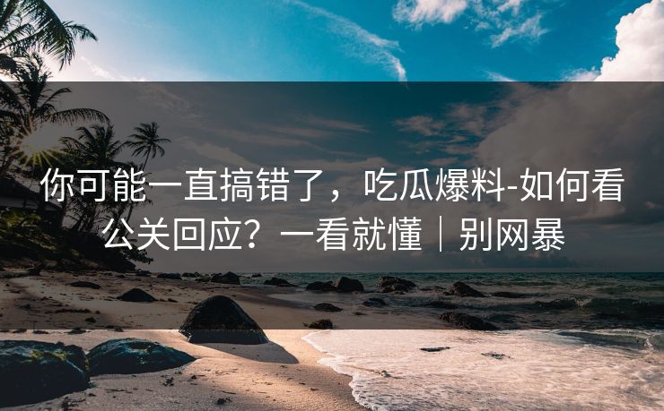你可能一直搞错了，吃瓜爆料-如何看公关回应？一看就懂｜别网暴