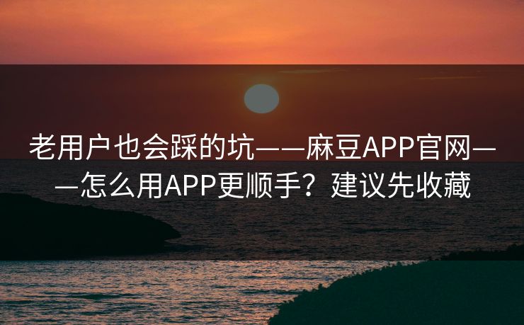 老用户也会踩的坑——麻豆APP官网——怎么用APP更顺手？建议先收藏