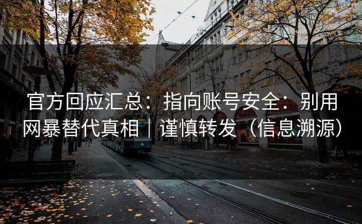 官方回应汇总：指向账号安全：别用网暴替代真相｜谨慎转发（信息溯源）