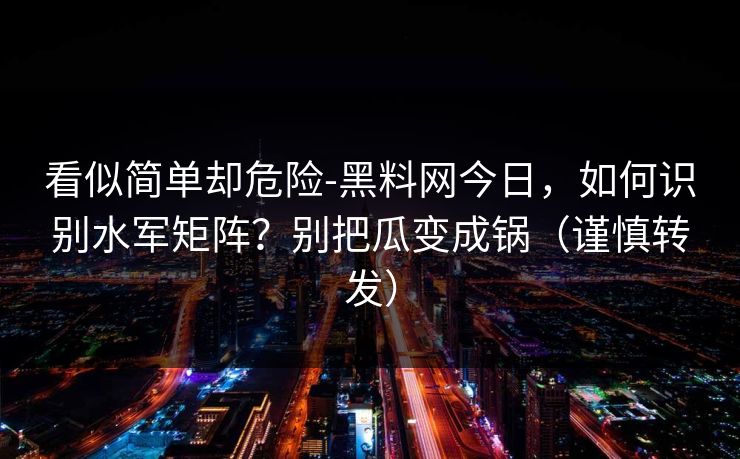 看似简单却危险-黑料网今日，如何识别水军矩阵？别把瓜变成锅（谨慎转发）