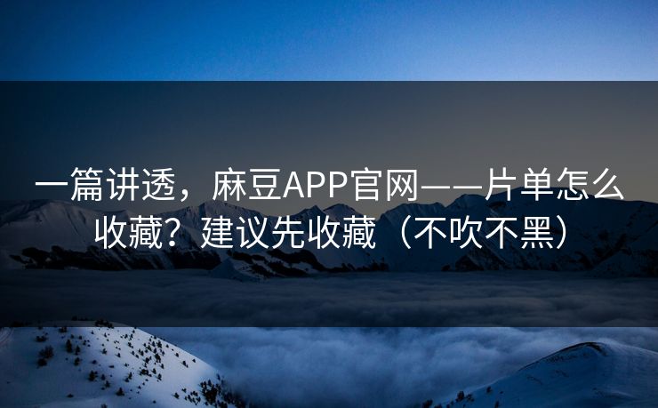 一篇讲透，麻豆APP官网——片单怎么收藏？建议先收藏（不吹不黑）