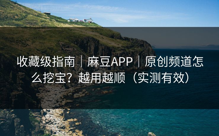 收藏级指南｜麻豆APP｜原创频道怎么挖宝？越用越顺（实测有效）