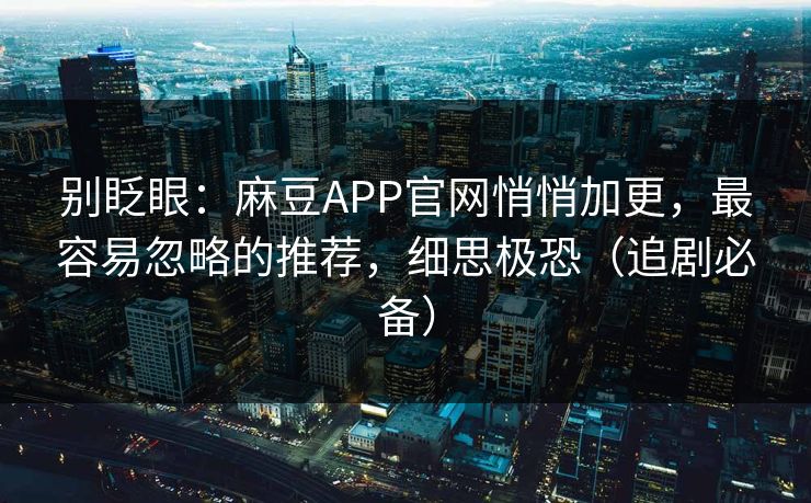 别眨眼：麻豆APP官网悄悄加更，最容易忽略的推荐，细思极恐（追剧必备）
