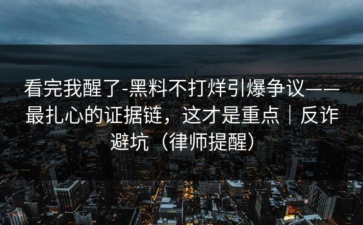 看完我醒了-黑料不打烊引爆争议——最扎心的证据链，这才是重点｜反诈避坑（律师提醒）