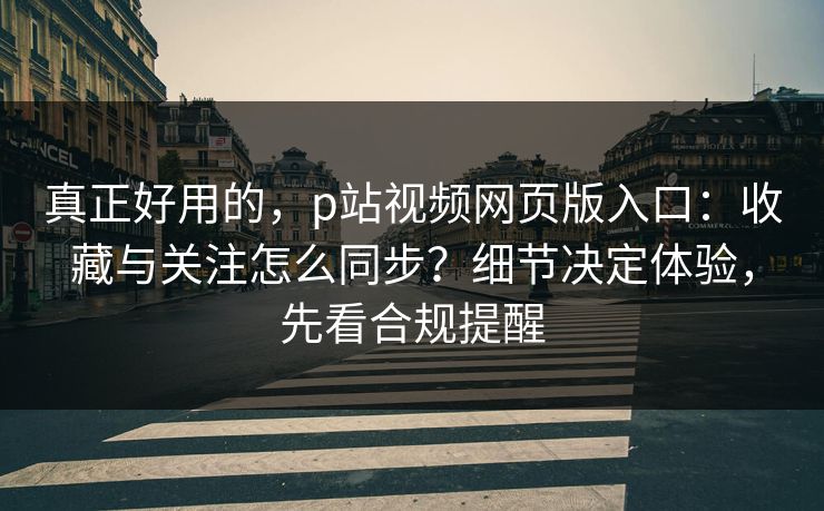 真正好用的，p站视频网页版入口：收藏与关注怎么同步？细节决定体验，先看合规提醒