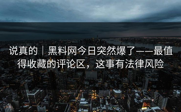 说真的｜黑料网今日突然爆了——最值得收藏的评论区，这事有法律风险