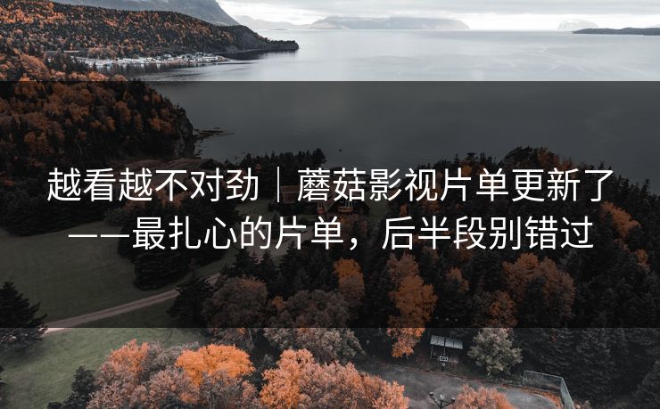 越看越不对劲｜蘑菇影视片单更新了——最扎心的片单，后半段别错过