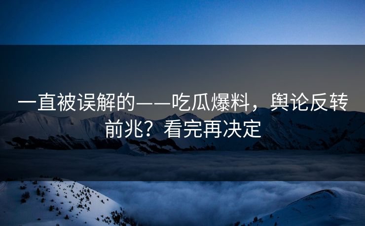 一直被误解的——吃瓜爆料，舆论反转前兆？看完再决定