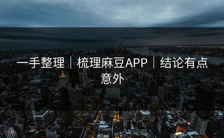 一手整理｜梳理麻豆APP｜结论有点意外