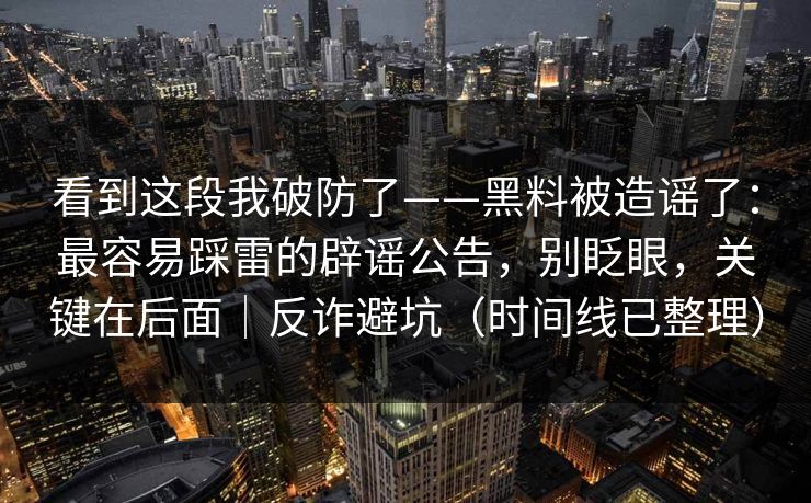 看到这段我破防了——黑料被造谣了：最容易踩雷的辟谣公告，别眨眼，关键在后面｜反诈避坑（时间线已整理）