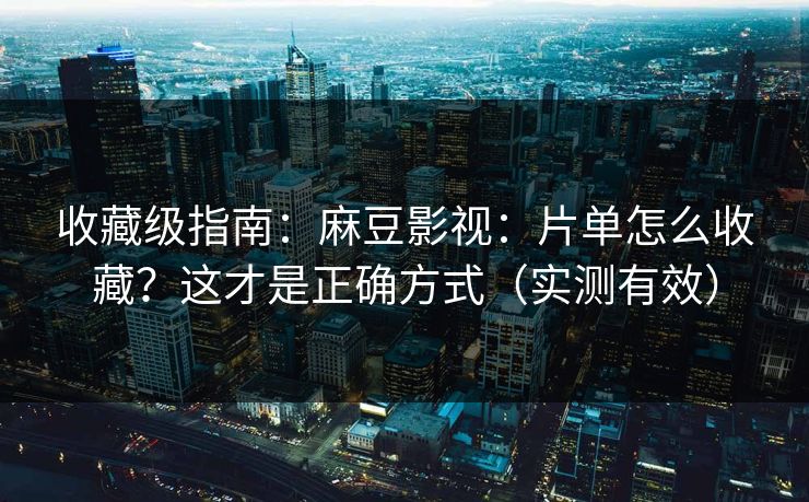 收藏级指南：麻豆影视：片单怎么收藏？这才是正确方式（实测有效）