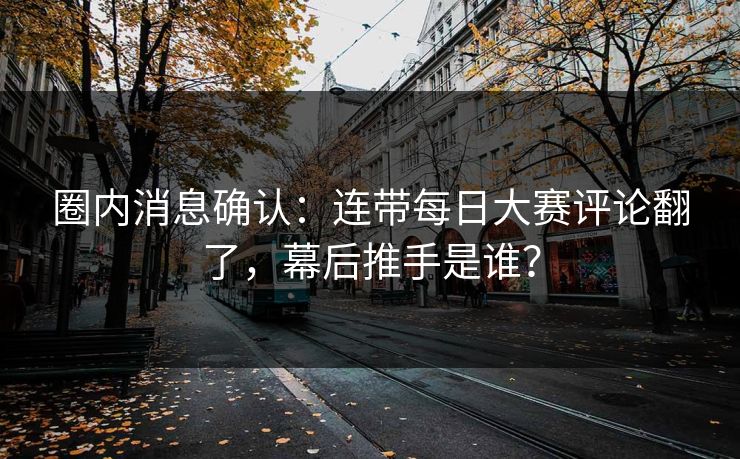 圈内消息确认：连带每日大赛评论翻了，幕后推手是谁？