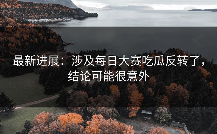 最新进展：涉及每日大赛吃瓜反转了，结论可能很意外