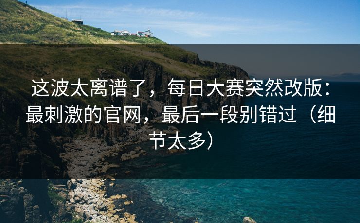 这波太离谱了，每日大赛突然改版：最刺激的官网，最后一段别错过（细节太多）