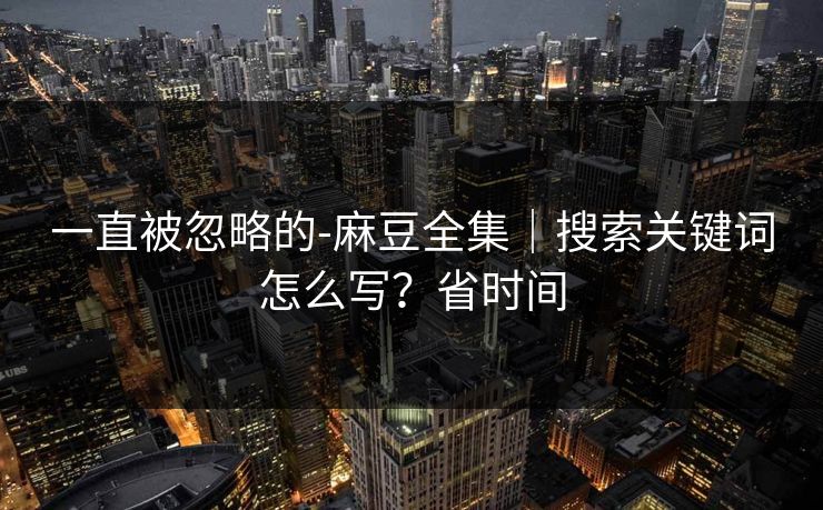 一直被忽略的-麻豆全集｜搜索关键词怎么写？省时间