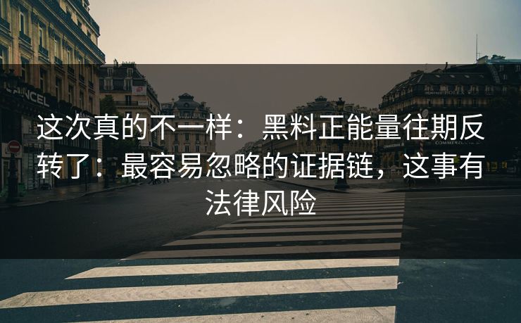 这次真的不一样：黑料正能量往期反转了：最容易忽略的证据链，这事有法律风险