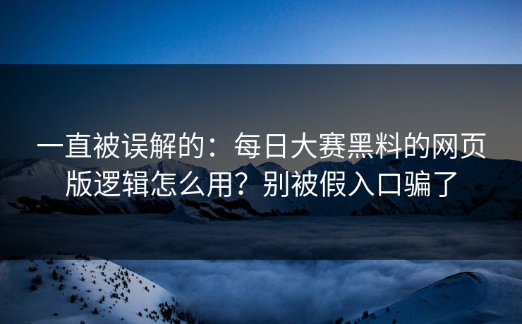 一直被误解的：每日大赛黑料的网页版逻辑怎么用？别被假入口骗了