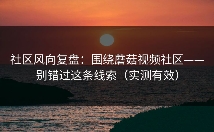 社区风向复盘：围绕蘑菇视频社区——别错过这条线索（实测有效）