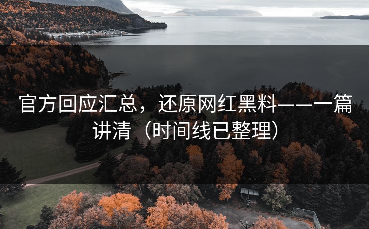 官方回应汇总，还原网红黑料——一篇讲清（时间线已整理）