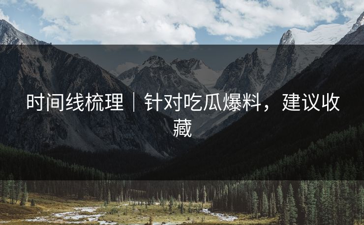 时间线梳理｜针对吃瓜爆料，建议收藏