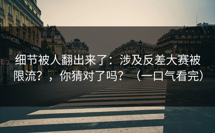 细节被人翻出来了：涉及反差大赛被限流？，你猜对了吗？（一口气看完）