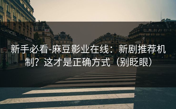 新手必看-麻豆影业在线：新剧推荐机制？这才是正确方式（别眨眼）