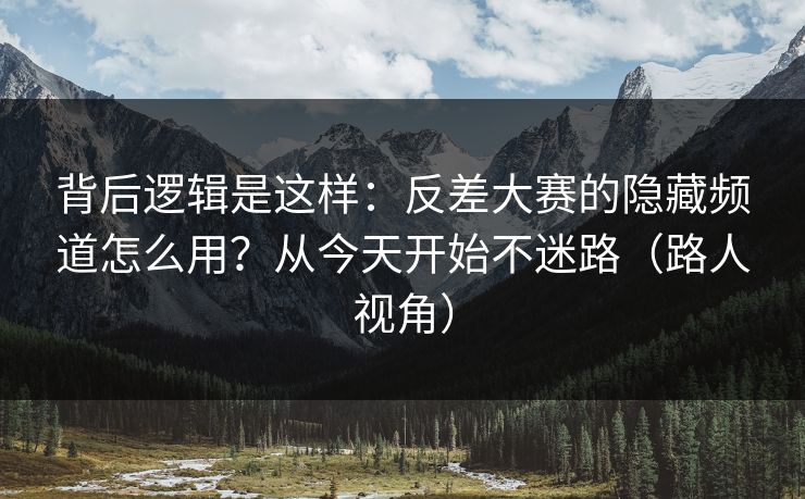 背后逻辑是这样：反差大赛的隐藏频道怎么用？从今天开始不迷路（路人视角）