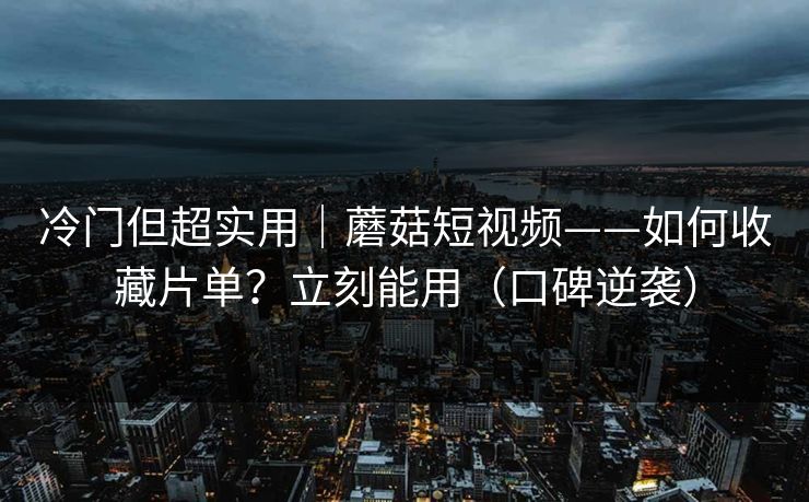 冷门但超实用｜蘑菇短视频——如何收藏片单？立刻能用（口碑逆袭）