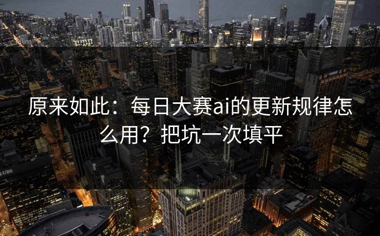 原来如此：每日大赛ai的更新规律怎么用？把坑一次填平