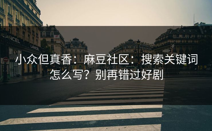 小众但真香：麻豆社区：搜索关键词怎么写？别再错过好剧