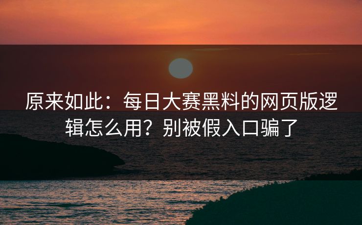 原来如此：每日大赛黑料的网页版逻辑怎么用？别被假入口骗了