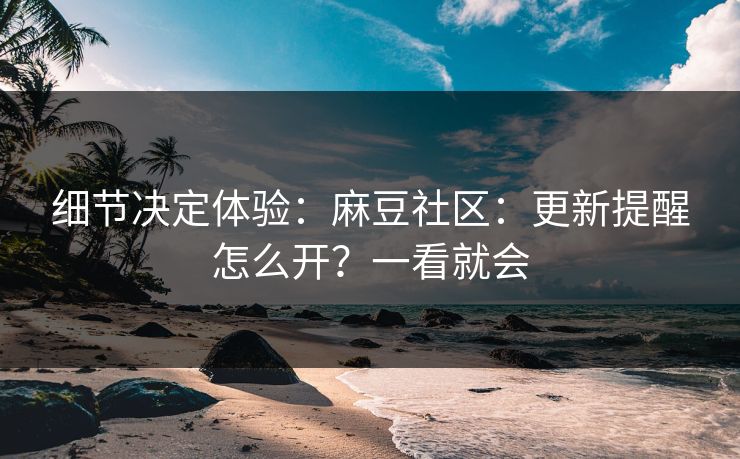细节决定体验：麻豆社区：更新提醒怎么开？一看就会
