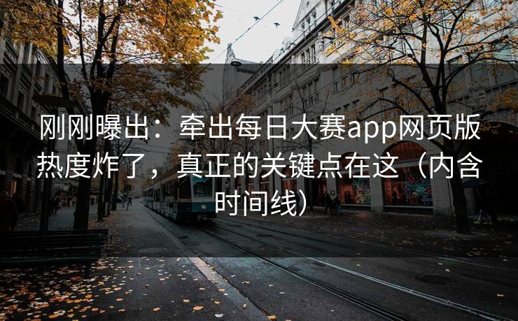 刚刚曝出：牵出每日大赛app网页版热度炸了，真正的关键点在这（内含时间线）
