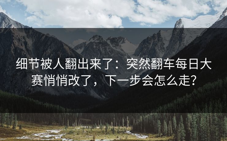 细节被人翻出来了：突然翻车每日大赛悄悄改了，下一步会怎么走？