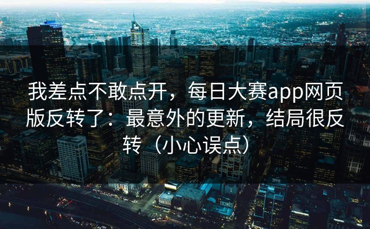 我差点不敢点开，每日大赛app网页版反转了：最意外的更新，结局很反转（小心误点）