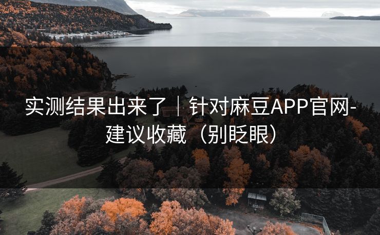 实测结果出来了｜针对麻豆APP官网-建议收藏（别眨眼）