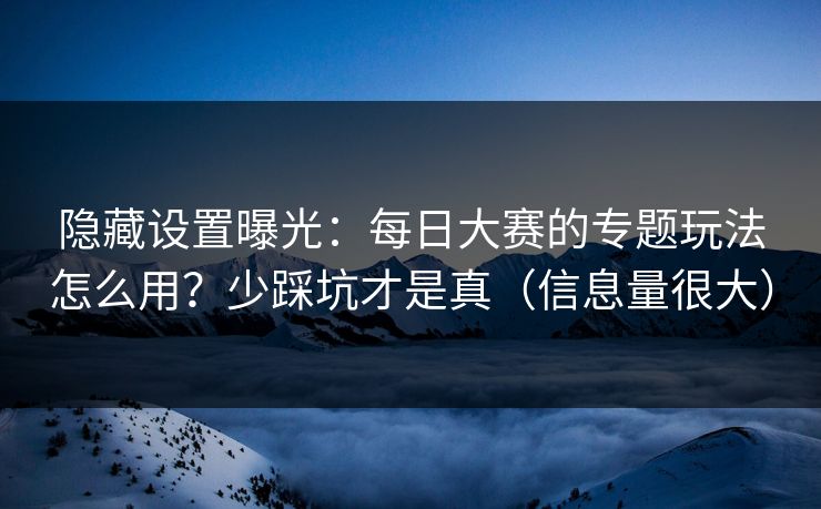 隐藏设置曝光：每日大赛的专题玩法怎么用？少踩坑才是真（信息量很大）