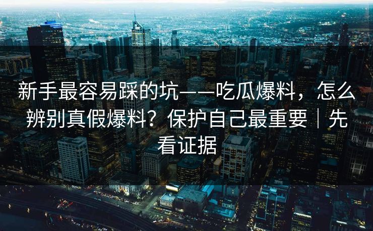 新手最容易踩的坑——吃瓜爆料，怎么辨别真假爆料？保护自己最重要｜先看证据