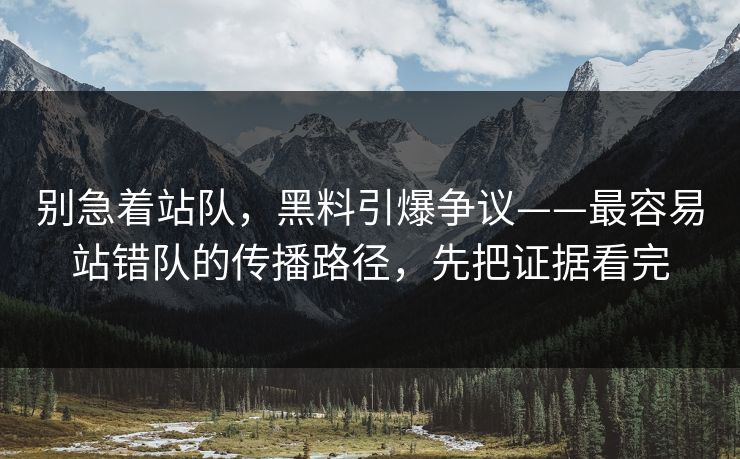 别急着站队，黑料引爆争议——最容易站错队的传播路径，先把证据看完
