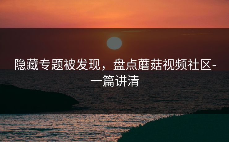 隐藏专题被发现，盘点蘑菇视频社区-一篇讲清
