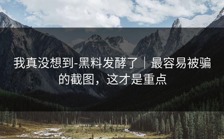 我真没想到-黑料发酵了｜最容易被骗的截图，这才是重点
