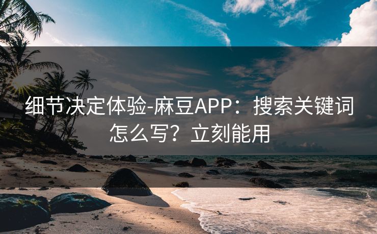 细节决定体验-麻豆APP：搜索关键词怎么写？立刻能用