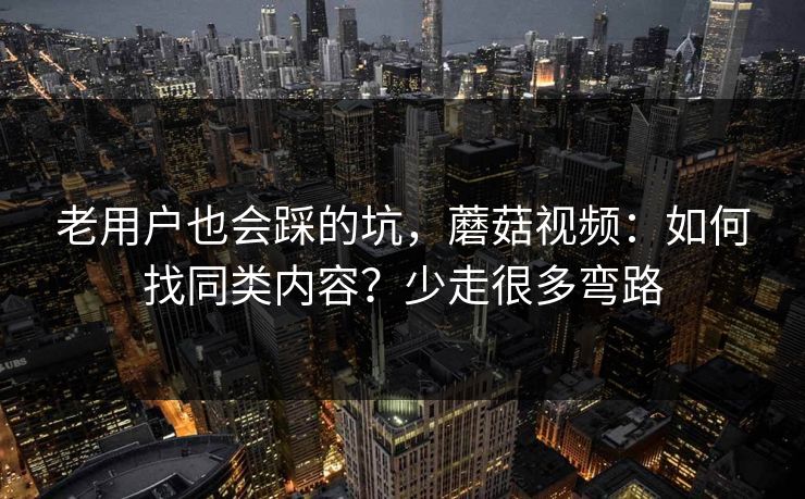 老用户也会踩的坑，蘑菇视频：如何找同类内容？少走很多弯路