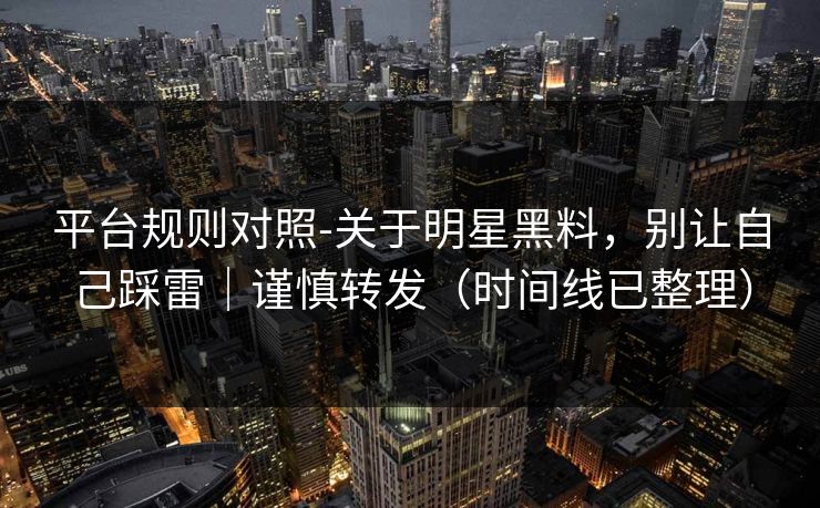 平台规则对照-关于明星黑料，别让自己踩雷｜谨慎转发（时间线已整理）