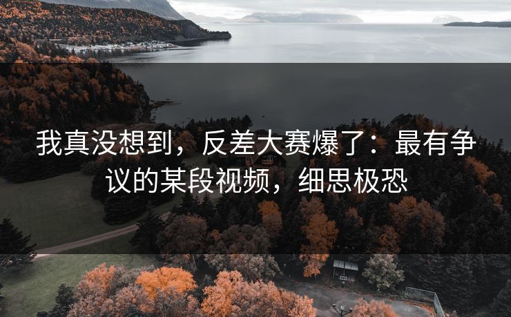 我真没想到，反差大赛爆了：最有争议的某段视频，细思极恐