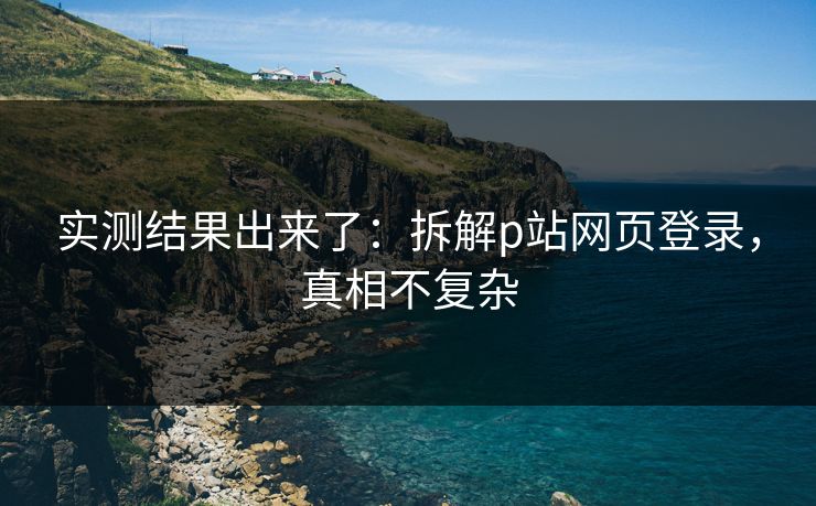 实测结果出来了：拆解p站网页登录，真相不复杂