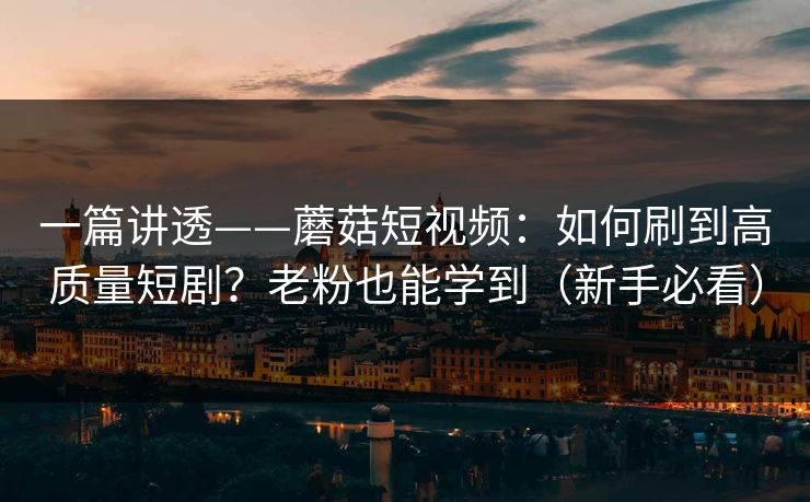 一篇讲透——蘑菇短视频：如何刷到高质量短剧？老粉也能学到（新手必看）