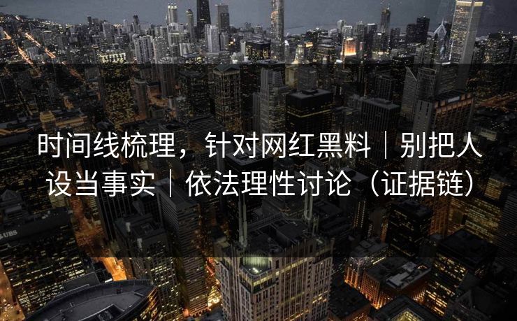 时间线梳理，针对网红黑料｜别把人设当事实｜依法理性讨论（证据链）