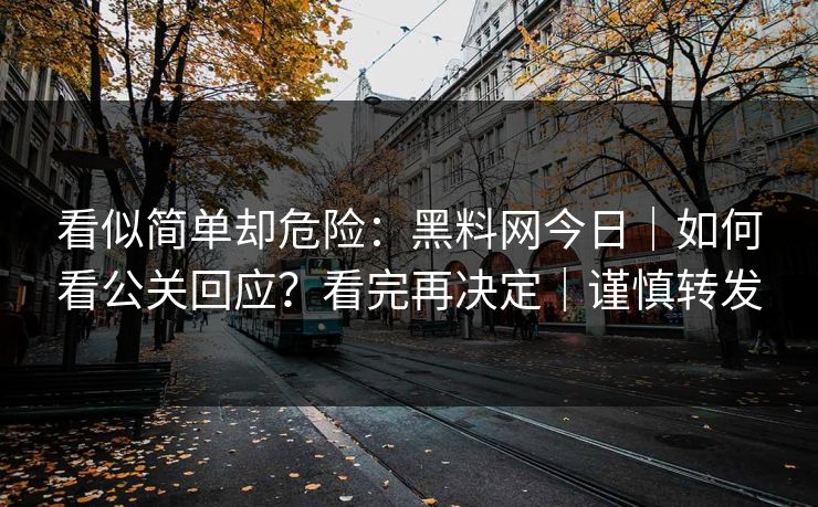 看似简单却危险：黑料网今日｜如何看公关回应？看完再决定｜谨慎转发