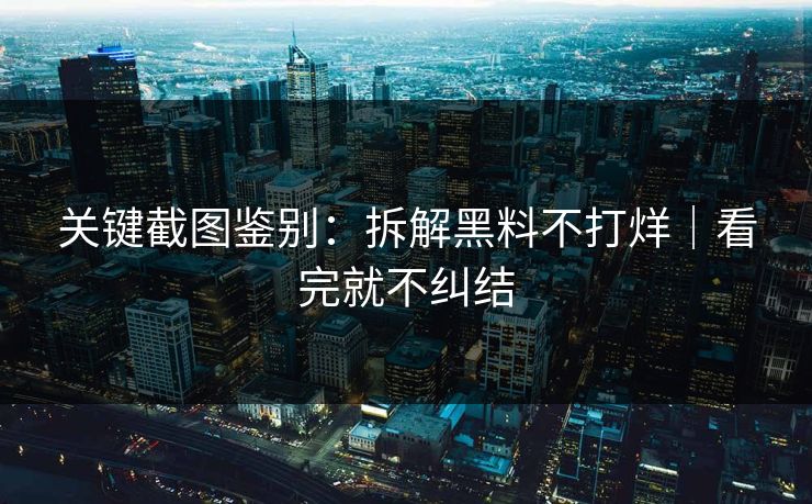 关键截图鉴别：拆解黑料不打烊｜看完就不纠结